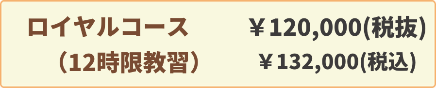 ロイヤルコース(12時限教習)￥120,000(税抜)￥132,000(税込)