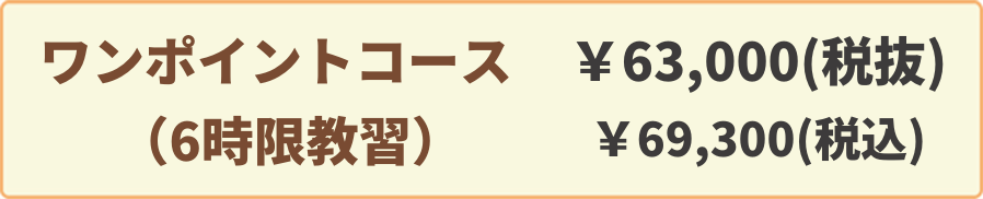 ワンポイントコース(6時限教習)￥63,000(税抜)￥69,300(税込)