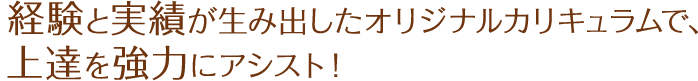 経験と実績が生み出したオリジナルカリキュラムで、 上達を強力にアシスト！